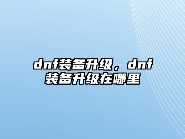 dnf裝備升級，dnf裝備升級在哪里