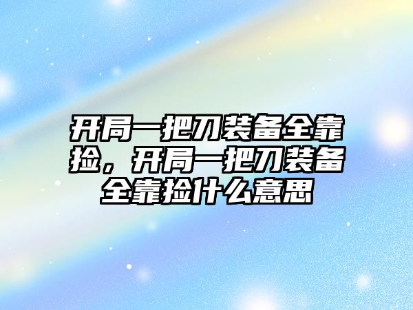 開(kāi)局一把刀裝備全靠撿，開(kāi)局一把刀裝備全靠撿什么意思