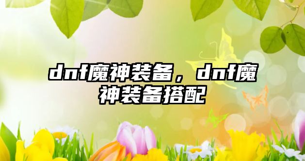 dnf魔神裝備，dnf魔神裝備搭配