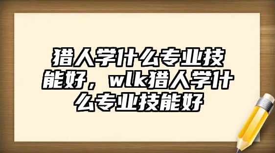 獵人學(xué)什么專業(yè)技能好，wlk獵人學(xué)什么專業(yè)技能好