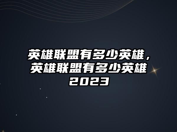 英雄聯(lián)盟有多少英雄，英雄聯(lián)盟有多少英雄2023