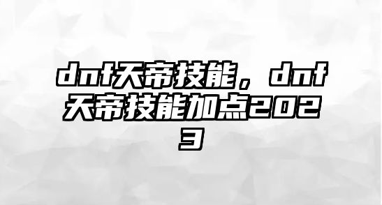 dnf天帝技能，dnf天帝技能加點(diǎn)2023