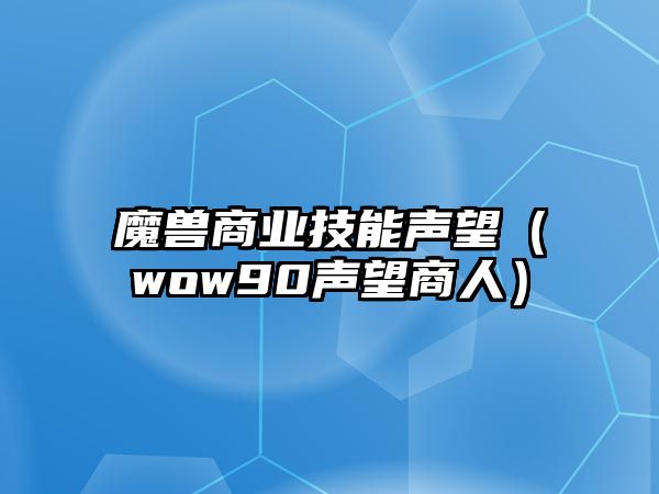 魔獸商業(yè)技能聲望（wow90聲望商人）