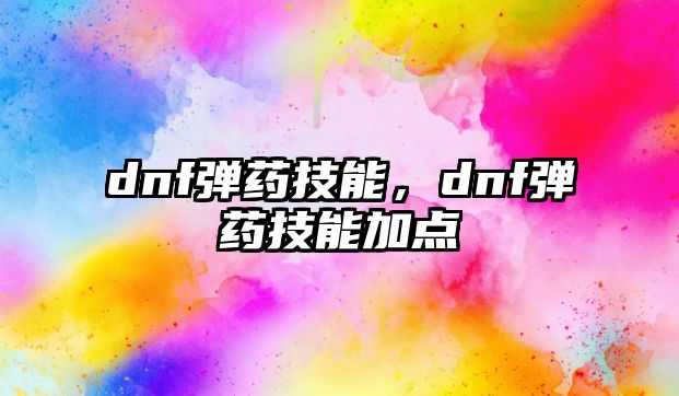 dnf彈藥技能，dnf彈藥技能加點(diǎn)