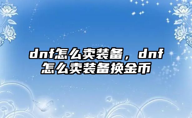 dnf怎么賣裝備，dnf怎么賣裝備換金幣