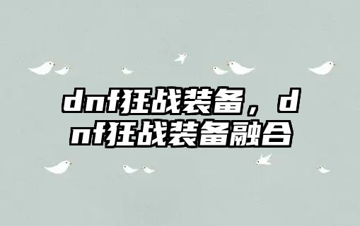 dnf狂戰(zhàn)裝備，dnf狂戰(zhàn)裝備融合