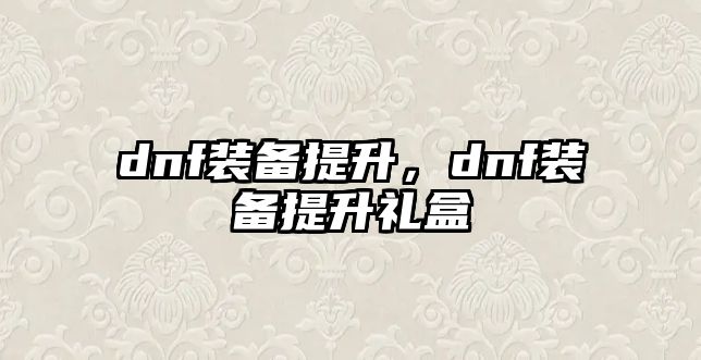 dnf裝備提升，dnf裝備提升禮盒