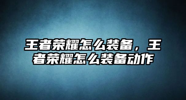 王者榮耀怎么裝備，王者榮耀怎么裝備動作