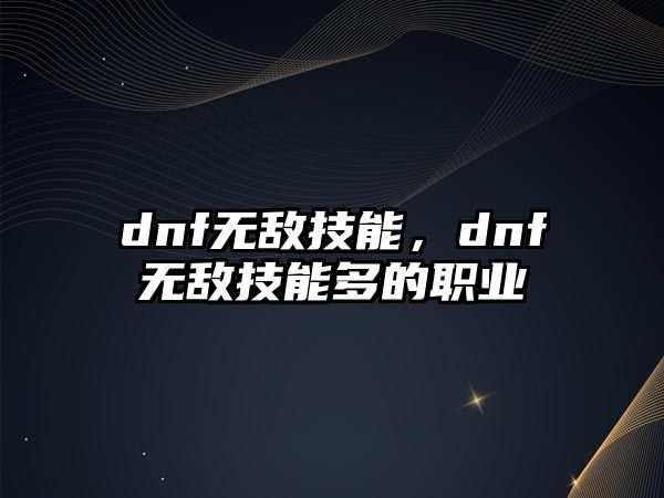 dnf無(wú)敵技能，dnf無(wú)敵技能多的職業(yè)