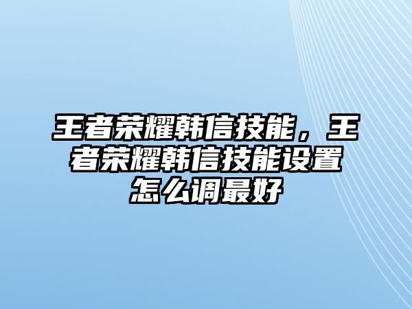 王者榮耀韓信技能，王者榮耀韓信技能設(shè)置怎么調(diào)最好