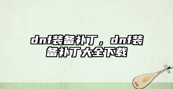 dnf裝備補(bǔ)丁，dnf裝備補(bǔ)丁大全下載