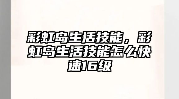 彩虹島生活技能，彩虹島生活技能怎么快速16級