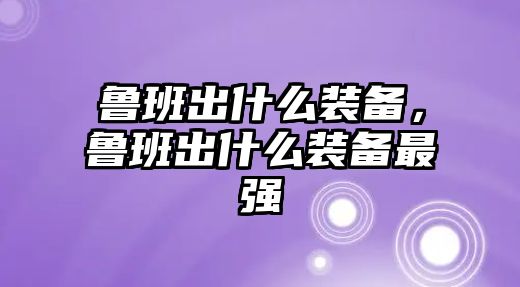 魯班出什么裝備，魯班出什么裝備最強(qiáng)