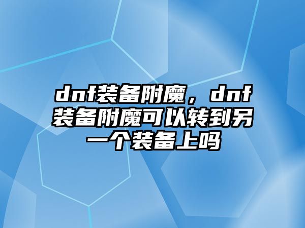 dnf裝備附魔，dnf裝備附魔可以轉(zhuǎn)到另一個裝備上嗎