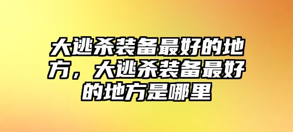 大逃殺裝備最好的地方，大逃殺裝備最好的地方是哪里