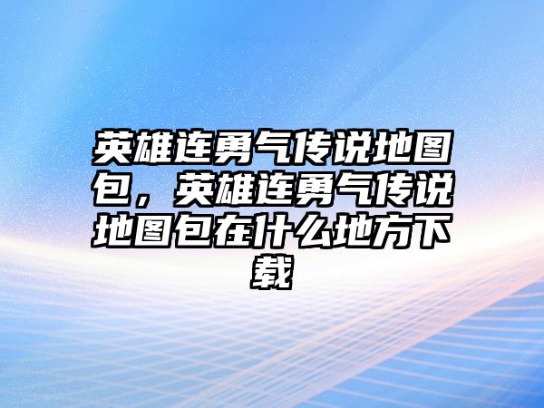 英雄連勇氣傳說地圖包，英雄連勇氣傳說地圖包在什么地方下載