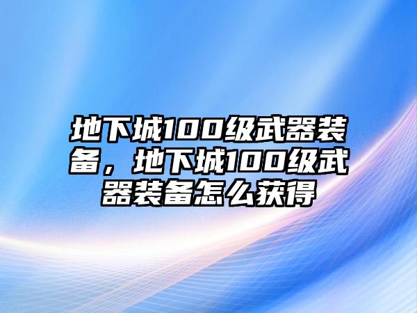 地下城100級(jí)武器裝備，地下城100級(jí)武器裝備怎么獲得