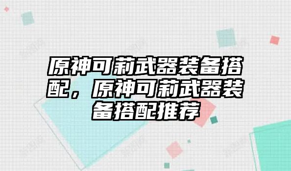 原神可莉武器裝備搭配，原神可莉武器裝備搭配推薦