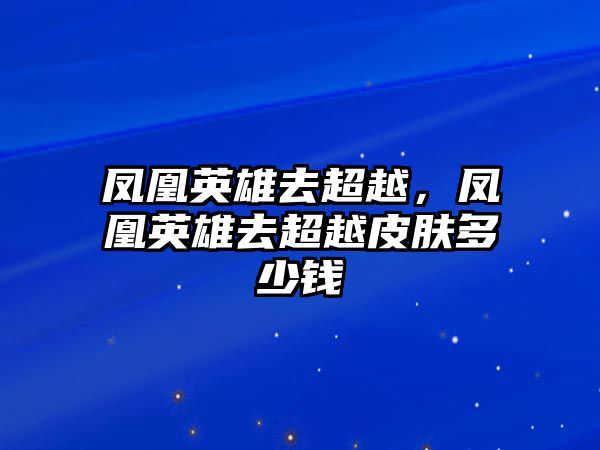 鳳凰英雄去超越，鳳凰英雄去超越皮膚多少錢