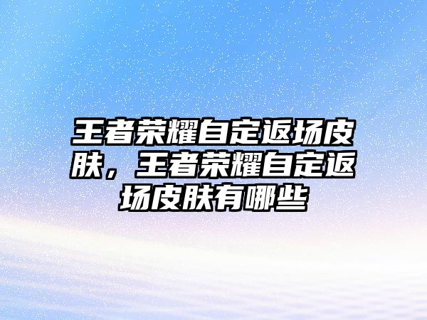 王者榮耀自定返場皮膚，王者榮耀自定返場皮膚有哪些