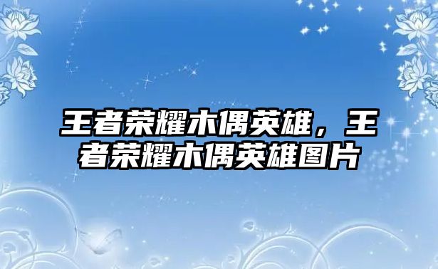 王者榮耀木偶英雄，王者榮耀木偶英雄圖片