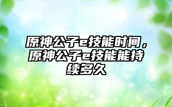 原神公子e技能時間，原神公子e技能能持續(xù)多久