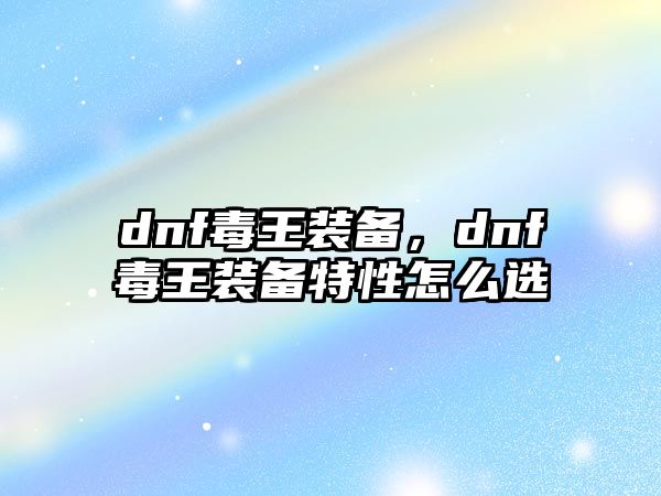 dnf毒王裝備，dnf毒王裝備特性怎么選