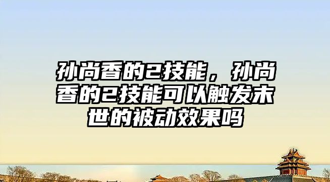 孫尚香的2技能，孫尚香的2技能可以觸發(fā)末世的被動效果嗎