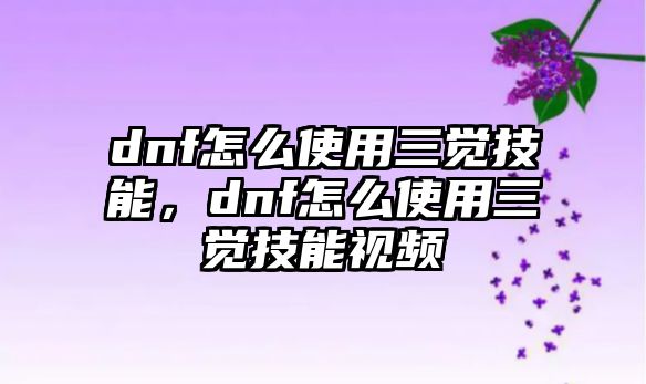 dnf怎么使用三覺技能，dnf怎么使用三覺技能視頻