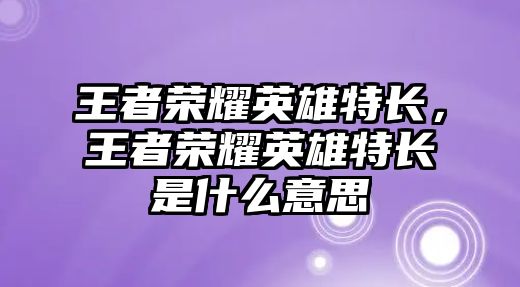 王者榮耀英雄特長，王者榮耀英雄特長是什么意思