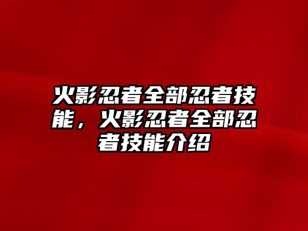 火影忍者全部忍者技能，火影忍者全部忍者技能介紹