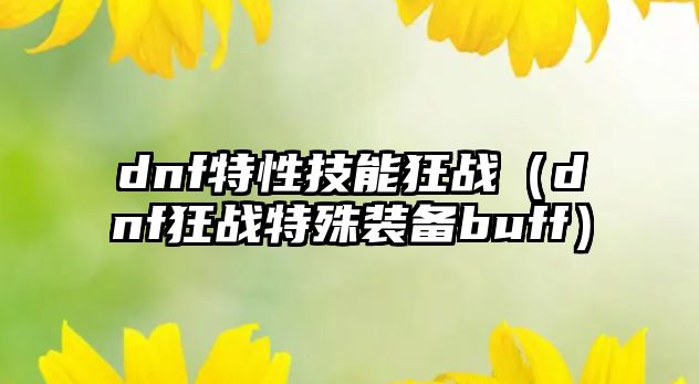 dnf特性技能狂戰(zhàn)（dnf狂戰(zhàn)特殊裝備buff）