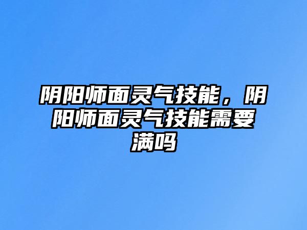 陰陽師面靈氣技能，陰陽師面靈氣技能需要滿嗎