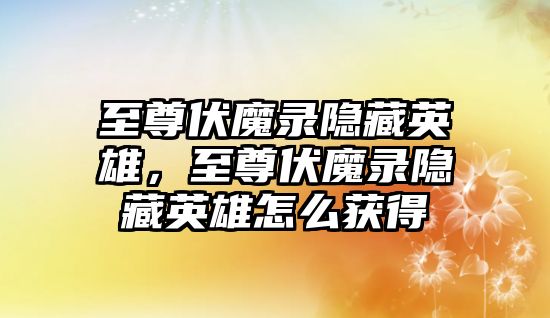 至尊伏魔錄隱藏英雄，至尊伏魔錄隱藏英雄怎么獲得