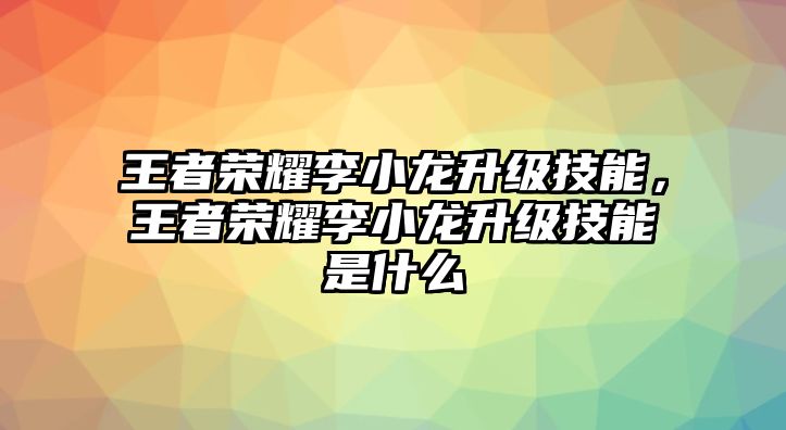 王者榮耀李小龍升級技能，王者榮耀李小龍升級技能是什么