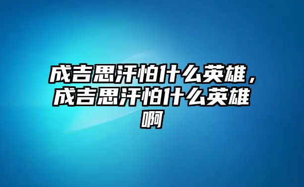 成吉思汗怕什么英雄，成吉思汗怕什么英雄啊