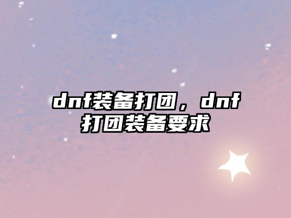 dnf裝備打團(tuán)，dnf打團(tuán)裝備要求