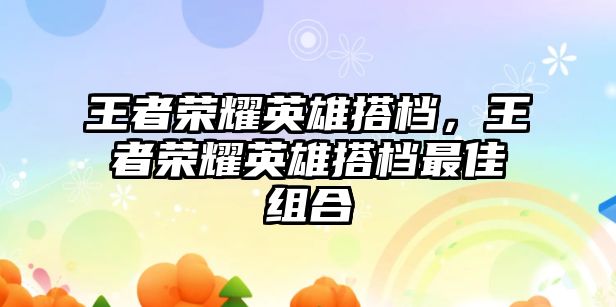 王者榮耀英雄搭檔，王者榮耀英雄搭檔最佳組合