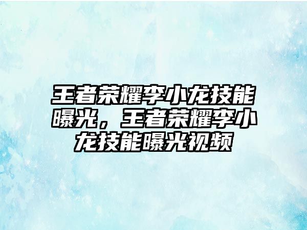 王者榮耀李小龍技能曝光，王者榮耀李小龍技能曝光視頻