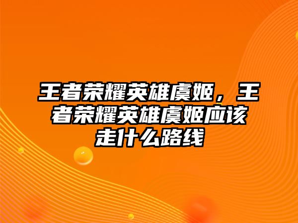 王者榮耀英雄虞姬，王者榮耀英雄虞姬應(yīng)該走什么路線