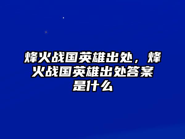 烽火戰(zhàn)國(guó)英雄出處，烽火戰(zhàn)國(guó)英雄出處答案是什么