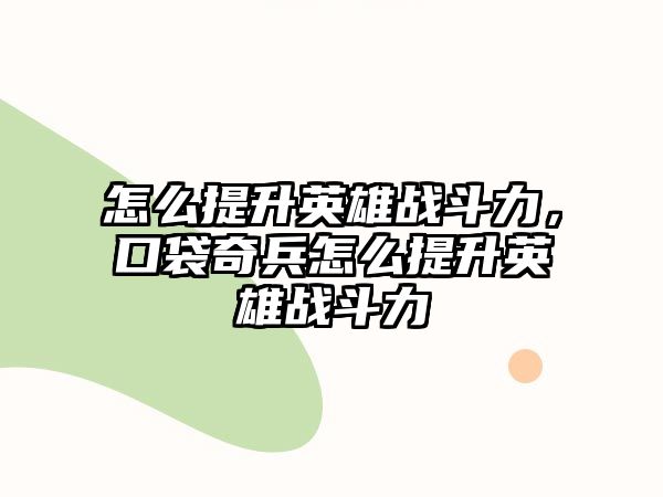 怎么提升英雄戰(zhàn)斗力，口袋奇兵怎么提升英雄戰(zhàn)斗力