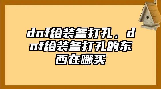 dnf給裝備打孔，dnf給裝備打孔的東西在哪買