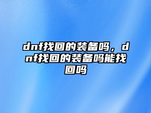 dnf找回的裝備嗎，dnf找回的裝備嗎能找回嗎