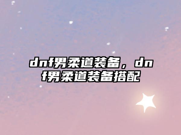 dnf男柔道裝備，dnf男柔道裝備搭配