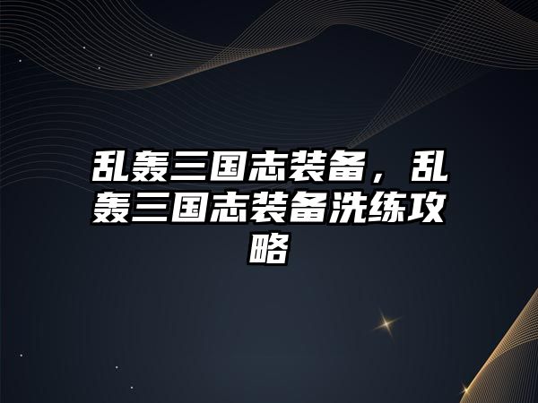 亂轟三國(guó)志裝備，亂轟三國(guó)志裝備洗練攻略