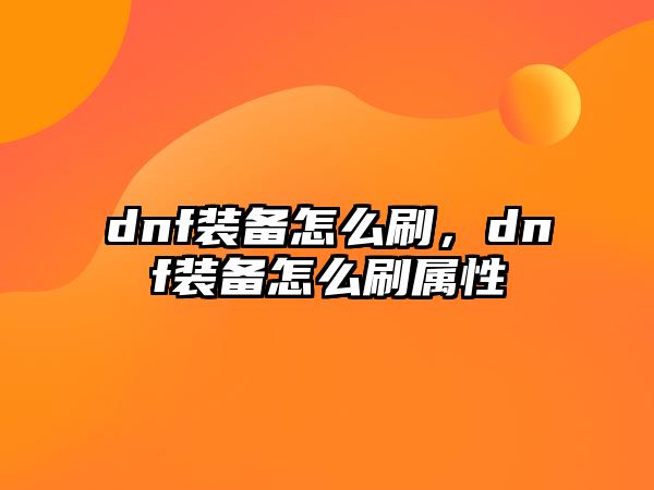 dnf裝備怎么刷，dnf裝備怎么刷屬性