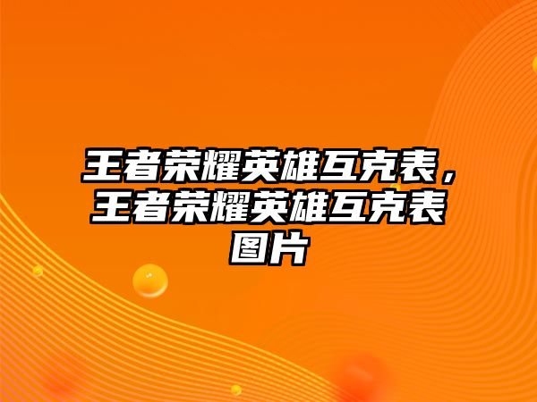 王者榮耀英雄互克表，王者榮耀英雄互克表圖片