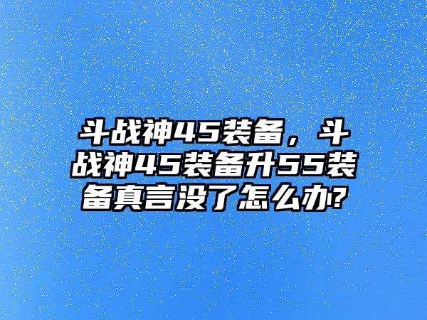 斗戰(zhàn)神45裝備，斗戰(zhàn)神45裝備升55裝備真言沒了怎么辦?