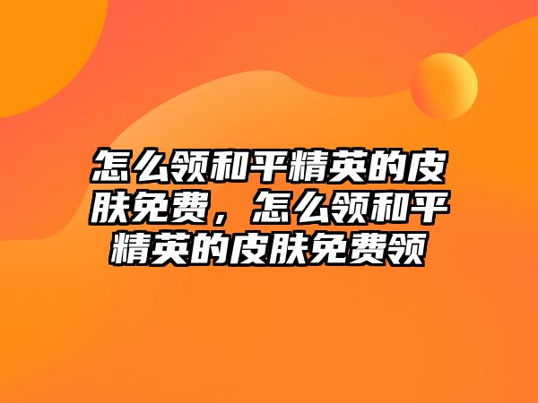 怎么領和平精英的皮膚免費，怎么領和平精英的皮膚免費領